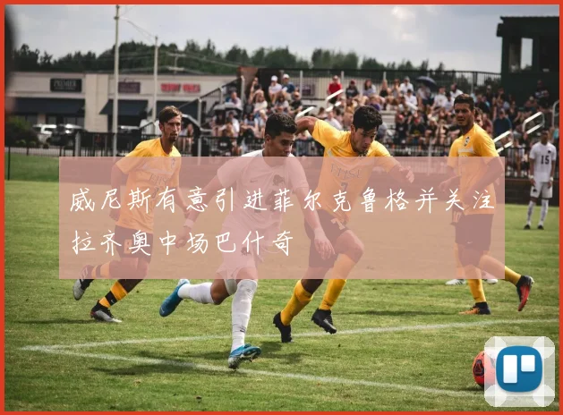 威尼斯有意引进菲尔克鲁格并关注拉齐奥中场巴什奇