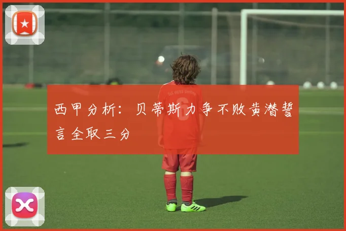 西甲分析：贝蒂斯力争不败黄潜誓言全取三分