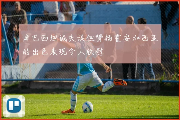 库巴西坦诚失误但赞扬霍安加西亚的出色表现令人欣慰