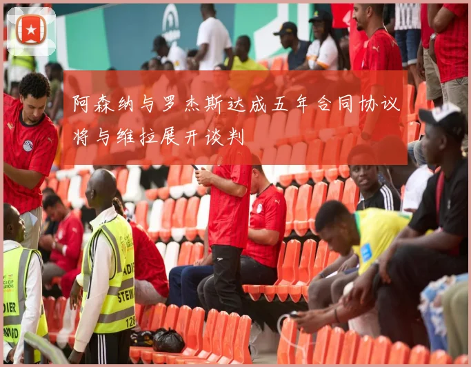 阿森纳与罗杰斯达成五年合同协议将与维拉展开谈判
