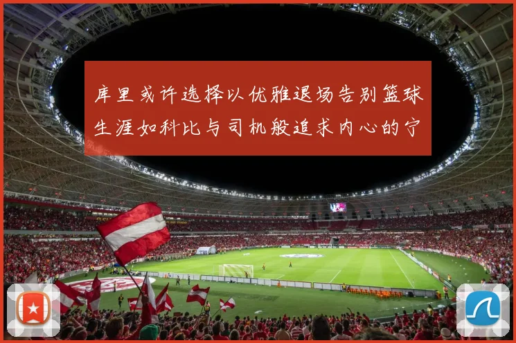 库里或许选择以优雅退场告别篮球生涯如科比与司机般追求内心的宁静