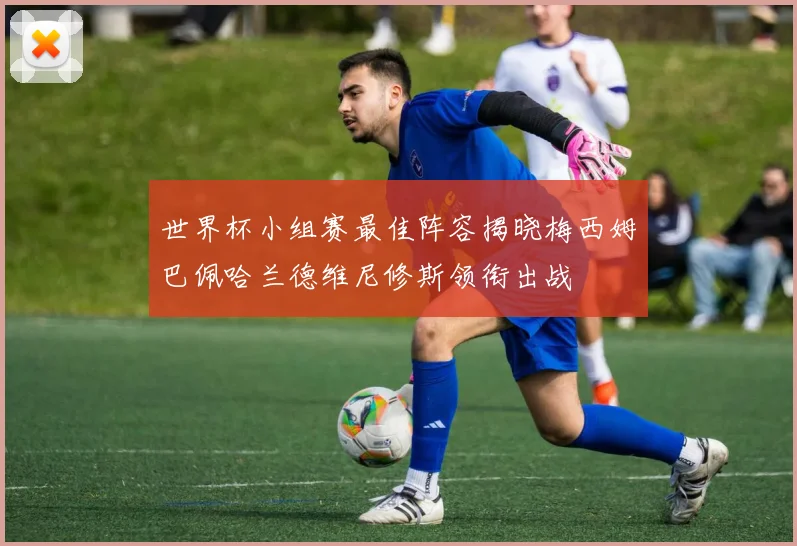 世界杯小组赛最佳阵容揭晓梅西姆巴佩哈兰德维尼修斯领衔出战