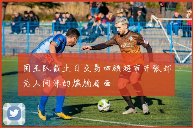 国王队截止日交易回顾超市开张却无人问津的尴尬局面