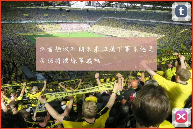 记者热议布朗未来归属下赛季他是否仍将披绿军战袍