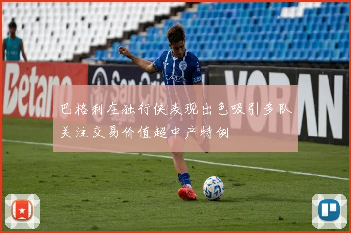 巴格利在独行侠表现出色吸引多队关注交易价值超中产特例
