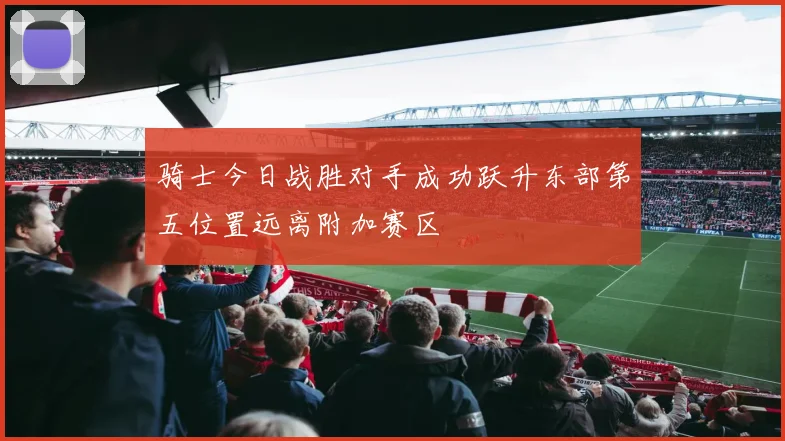 骑士今日战胜对手成功跃升东部第五位置远离附加赛区
