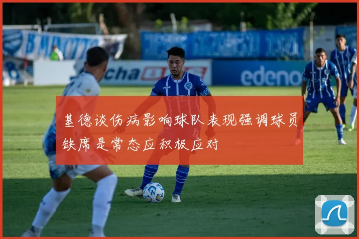 基德谈伤病影响球队表现强调球员缺席是常态应积极应对