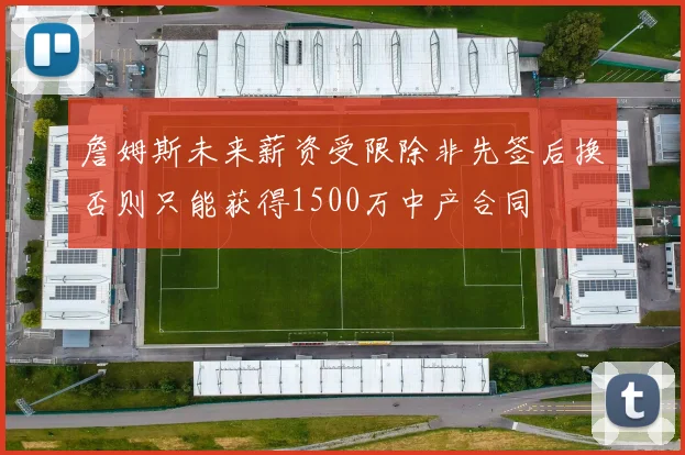 詹姆斯未来薪资受限除非先签后换否则只能获得1500万中产合同