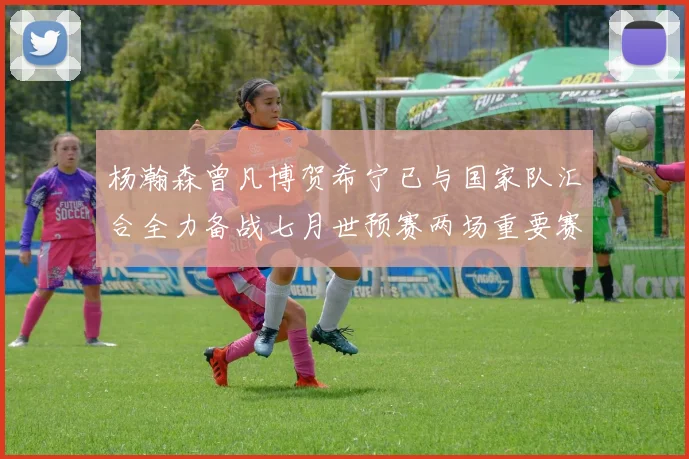 杨瀚森曾凡博贺希宁已与国家队汇合全力备战七月世预赛两场重要赛事