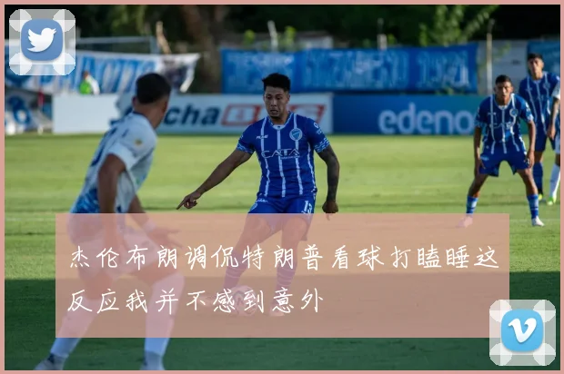 杰伦布朗调侃特朗普看球打瞌睡这反应我并不感到意外