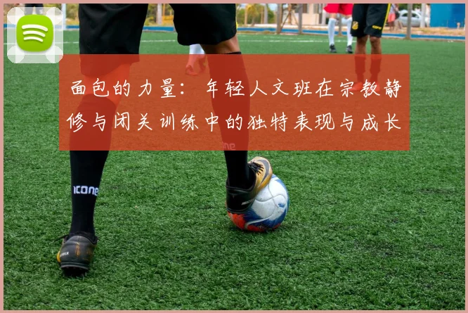 面包的力量：年轻人文班在宗教静修与闭关训练中的独特表现与成长