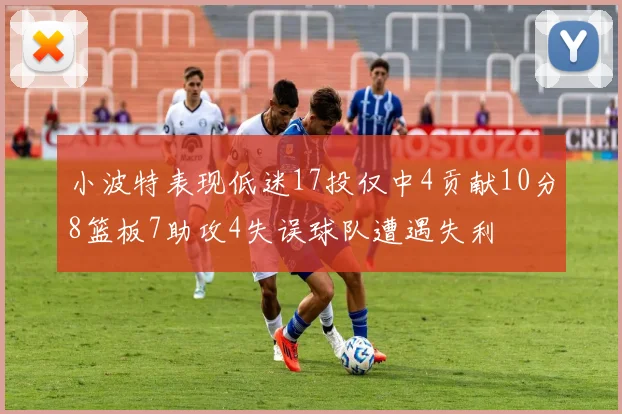小波特表现低迷17投仅中4贡献10分8篮板7助攻4失误球队遭遇失利