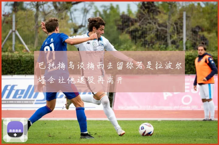 巴托梅乌谈梅西去留称若是拉波尔塔会让他退役再离开