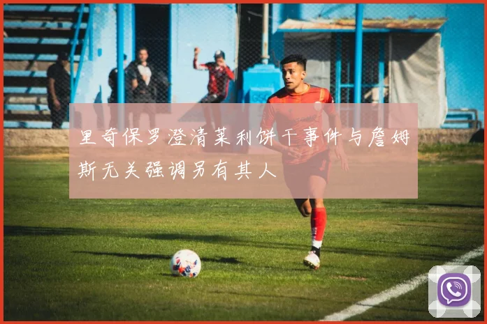 里奇保罗澄清莱利饼干事件与詹姆斯无关强调另有其人