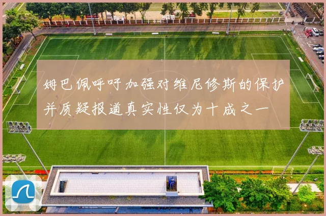 姆巴佩呼吁加强对维尼修斯的保护并质疑报道真实性仅为十成之一