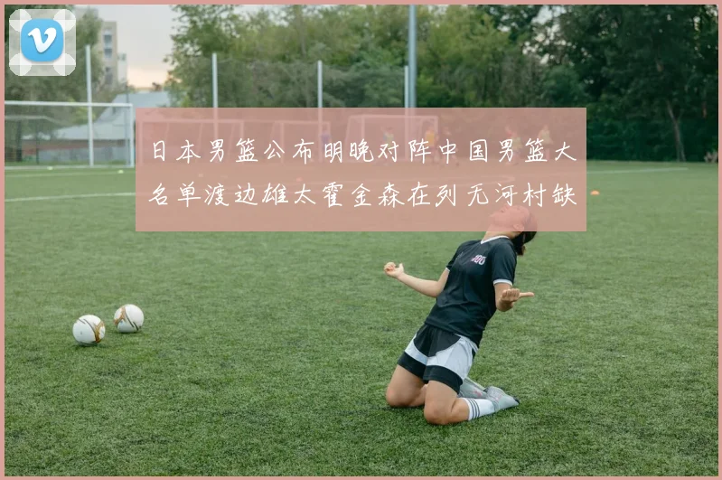 日本男篮公布明晚对阵中国男篮大名单渡边雄太霍金森在列无河村缺席