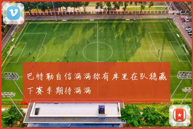 巴特勒自信满满称有库里在队稳赢下赛季期待满满