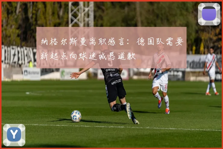 纳格尔斯曼离职感言：德国队需要新起点向球迷诚恳道歉