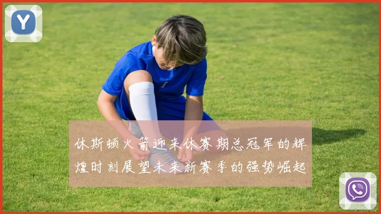 休斯顿火箭迎来休赛期总冠军的辉煌时刻展望未来新赛季的强势崛起