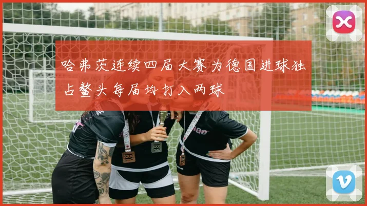 哈弗茨连续四届大赛为德国进球独占鳌头每届均打入两球
