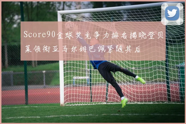 Score90金球奖竞争力排名揭晓登贝莱领衔亚马尔姆巴佩紧随其后