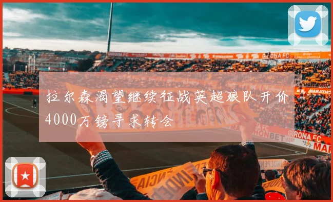 拉尔森渴望继续征战英超狼队开价4000万镑寻求转会