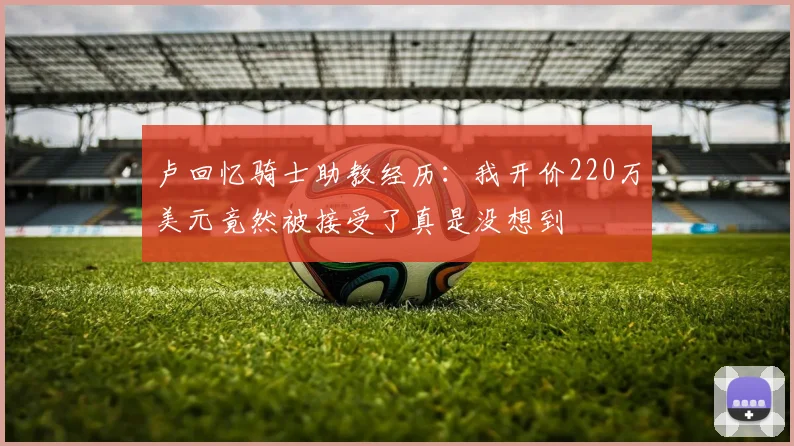 卢回忆骑士助教经历：我开价220万美元竟然被接受了真是没想到