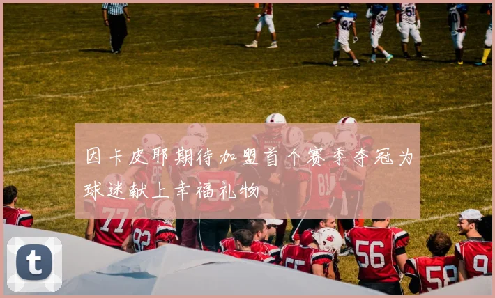 因卡皮耶期待加盟首个赛季夺冠为球迷献上幸福礼物