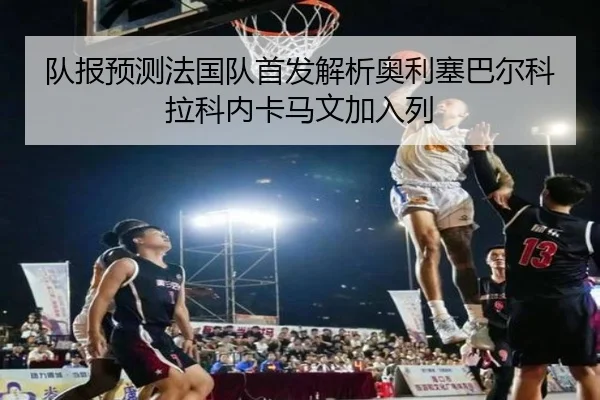 队报预测法国队首发解析奥利塞巴尔科拉科内卡马文加入列（LejingSports）